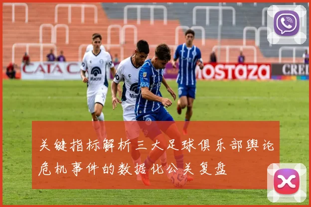 关键指标解析三大足球俱乐部舆论危机事件的数据化公关复盘