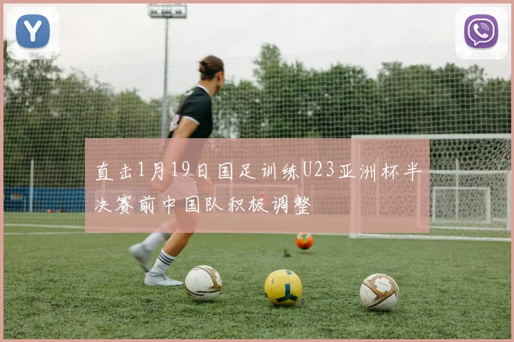 直击1月19日国足训练U23亚洲杯半决赛前中国队积极调整