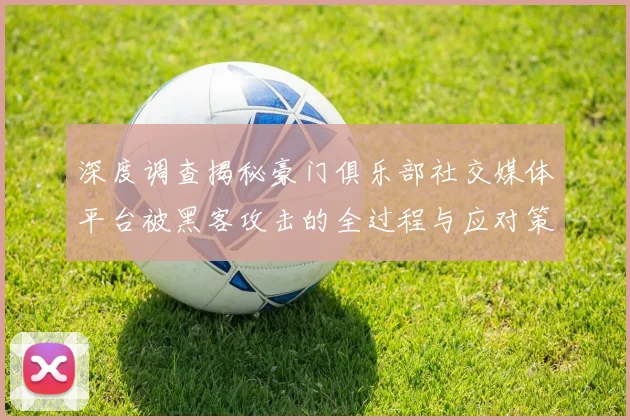 深度调查揭秘豪门俱乐部社交媒体平台被黑客攻击的全过程与应对策略