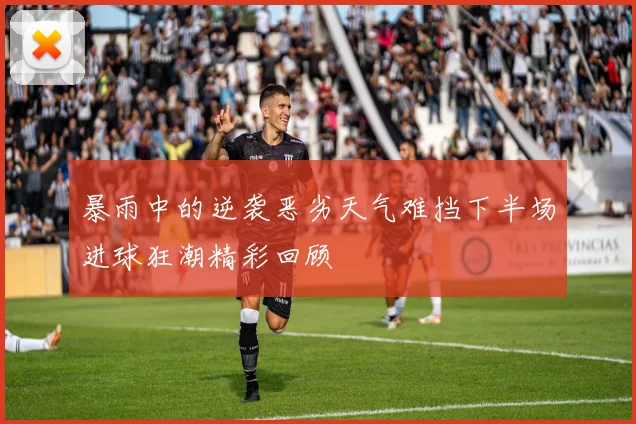 暴雨中的逆袭恶劣天气难挡下半场进球狂潮精彩回顾
